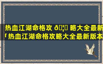热血江湖命格攻 🦈 略大全最新「热血江湖命格攻略大全最新版本」